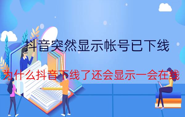 抖音突然显示帐号已下线 为什么抖音下线了还会显示一会在线？